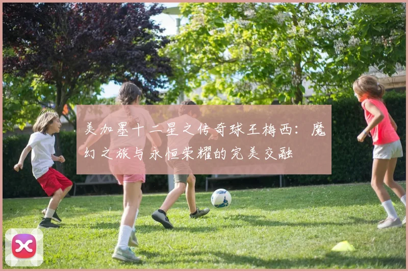 美加墨十二星之传奇球王梅西：魔幻之旅与永恒荣耀的完美交融