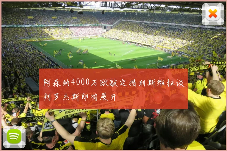 阿森纳4000万欧敲定措利斯维拉谈判罗杰斯即将展开