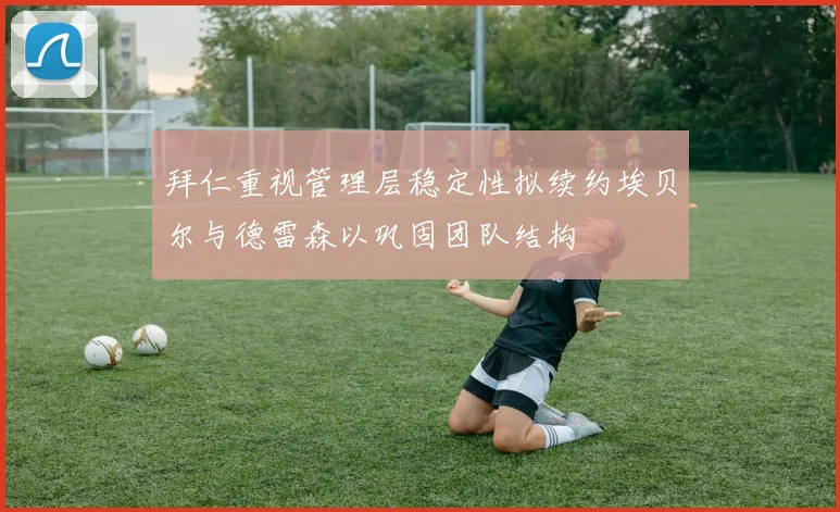 拜仁重视管理层稳定性拟续约埃贝尔与德雷森以巩固团队结构